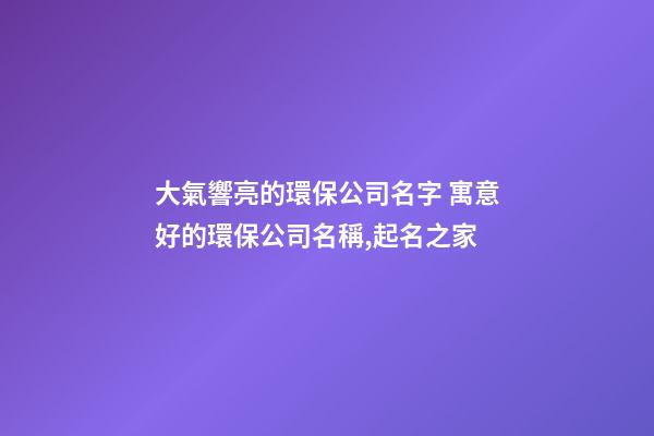 大氣響亮的環保公司名字 寓意好的環保公司名稱,起名之家-第1張-公司起名-玄機派